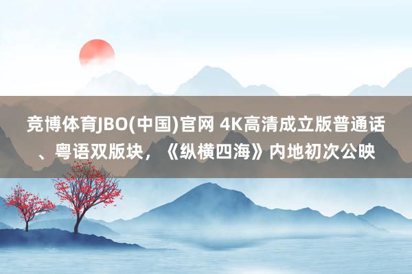 竞博体育JBO(中国)官网 4K高清成立版普通话、粤语双版块，《纵横四海》内地初次公映