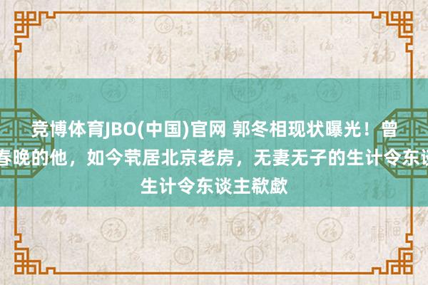 竞博体育JBO(中国)官网 郭冬相现状曝光！曾14次登春晚的他，如今茕居北京老房，无妻无子的生计令东谈主欷歔