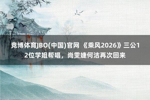 竞博体育JBO(中国)官网 《乘风2026》三公12位学姐帮唱，尚雯婕何洁再次回来