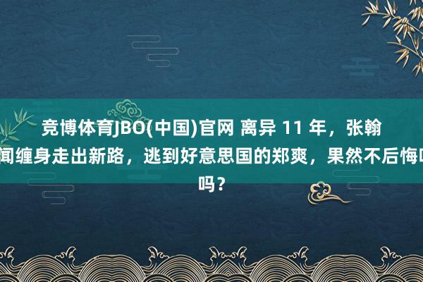 竞博体育JBO(中国)官网 离异 11 年，张翰丑闻缠身走出新路，逃到好意思国的郑爽，果然不后悔吗？