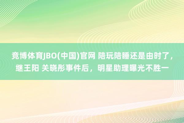 竞博体育JBO(中国)官网 陪玩陪睡还是由时了，继王阳 关晓彤事件后，明星助理曝光不胜一