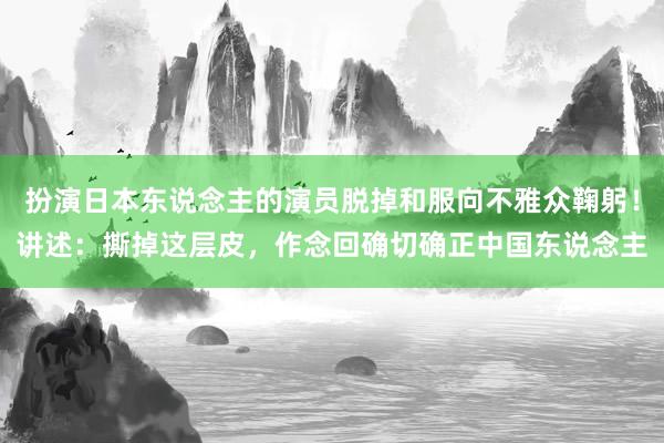 扮演日本东说念主的演员脱掉和服向不雅众鞠躬！讲述：撕掉这层皮，作念回确切确正中国东说念主