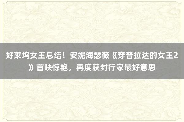 好莱坞女王总结！安妮海瑟薇《穿普拉达的女王2》首映惊艳，再度获封行家最好意思