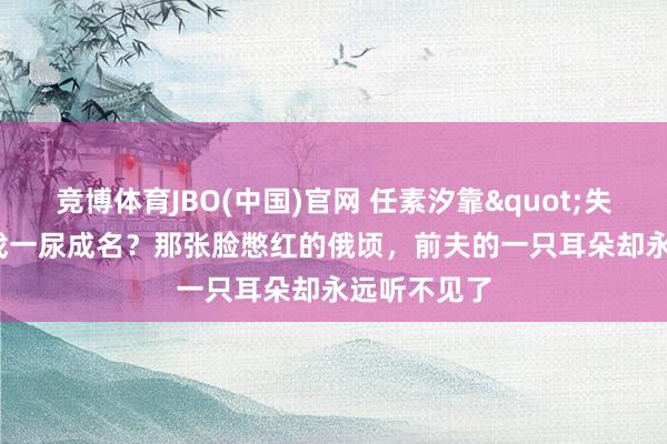 竞博体育JBO(中国)官网 任素汐靠"失禁"戏一尿成名？那张脸憋红的俄顷，前夫的一只耳朵却永远听不见了