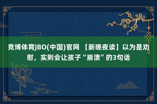 竞博体育JBO(中国)官网 【新晚夜读】以为是劝慰，实则会让孩子“崩溃”的3句话