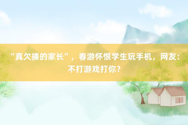 “真欠揍的家长”，春游怀恨学生玩手机，网友：不打游戏打你？