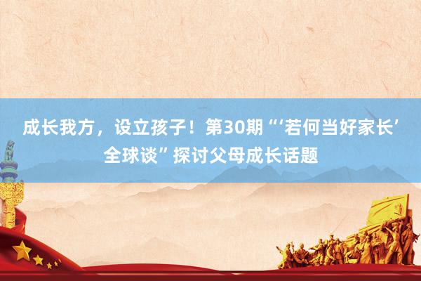 成长我方，设立孩子！第30期“‘若何当好家长’全球谈”探讨父母成长话题