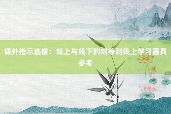 课外指示选拔：线上与线下的对等到线上学习器具参考