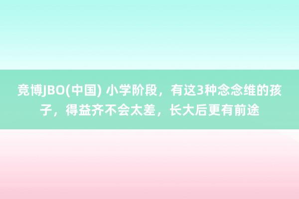 竞博JBO(中国) 小学阶段，有这3种念念维的孩子，得益齐不会太差，长大后更有前途