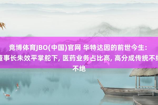 竞博体育JBO(中国)官网 华特达因的前世今生: 董事长朱效平掌舵下， 医药业务占比高， 高分成传统不绝