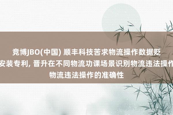 竞博JBO(中国) 顺丰科技苦求物流操作数据贬责按序和安装专利， 晋升在不同物流功课场景识别物流违法操作的准确性