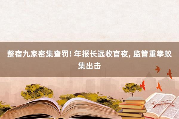 整宿九家密集查罚! 年报长远收官夜， 监管重拳蚁集出击