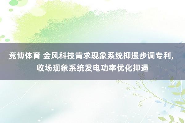 竞博体育 金风科技肯求现象系统抑遏步调专利， 收场现象系统发电功率优化抑遏
