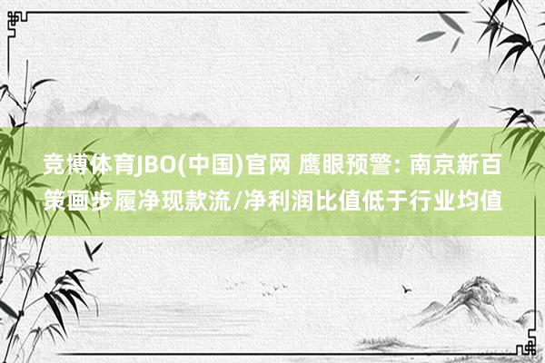 竞博体育JBO(中国)官网 鹰眼预警: 南京新百策画步履净现款流/净利润比值低于行业均值