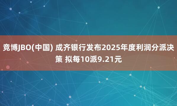 竞博JBO(中国) 成齐银行发布2025年度利润分派决策 拟每10派9.21元