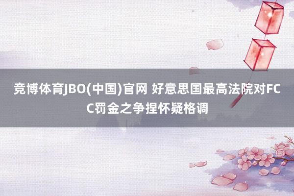 竞博体育JBO(中国)官网 好意思国最高法院对FCC罚金之争捏怀疑格调