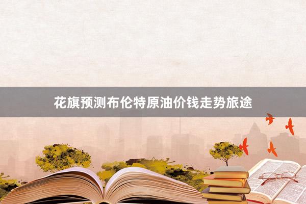 花旗预测布伦特原油价钱走势旅途