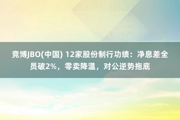 竞博JBO(中国) 12家股份制行功绩：净息差全员破2%，零卖降温，对公逆势拖底