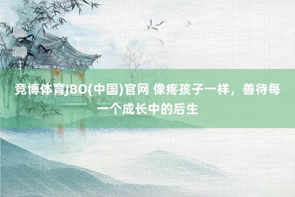 竞博体育JBO(中国)官网 像疼孩子一样，善待每一个成长中的后生