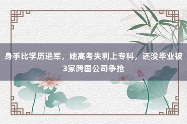 身手比学历进军，她高考失利上专科，还没毕业被3家跨国公司争抢