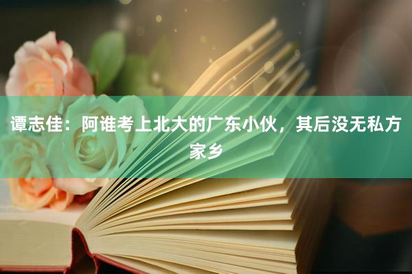 谭志佳：阿谁考上北大的广东小伙，其后没无私方家乡