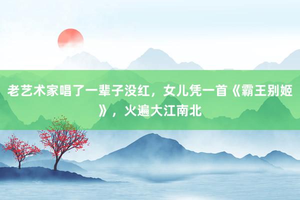 老艺术家唱了一辈子没红，女儿凭一首《霸王别姬》，火遍大江南北