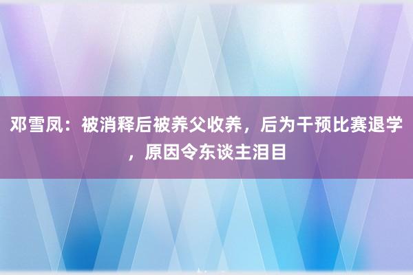 邓雪凤：被消释后被养父收养，后为干预比赛退学，原因令东谈主泪目