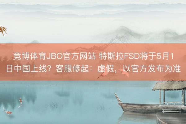 竞博体育JBO官方网站 特斯拉FSD将于5月1日中国上线？客服修起：虚假，以官方发布为准