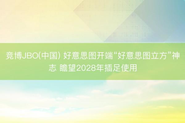 竞博JBO(中国) 好意思图开端“好意思图立方”神志 瞻望2028年插足使用