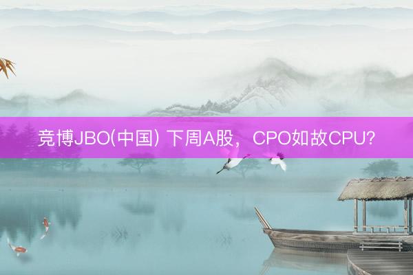 竞博JBO(中国) 下周A股，CPO如故CPU？