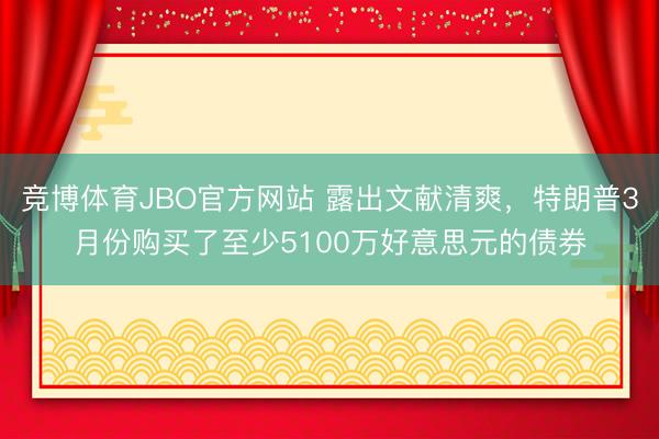 竞博体育JBO官方网站 露出文献清爽，特朗普3月份购买了至少5100万好意思元的债券