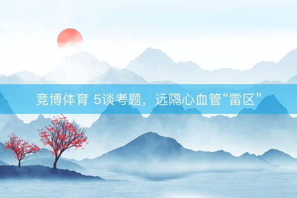 竞博体育 5谈考题，远隔心血管“雷区”