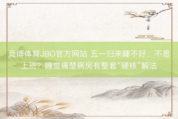 竞博体育JBO官方网站 五一归来睡不好、不思上班？睡觉痛楚病房有整套“硬核”解法