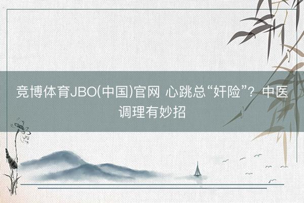 竞博体育JBO(中国)官网 心跳总“奸险”？中医调理有妙招